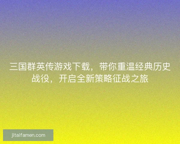 三国群英传游戏下载，带你重温经典历史战役，开启全新策略征战之旅
