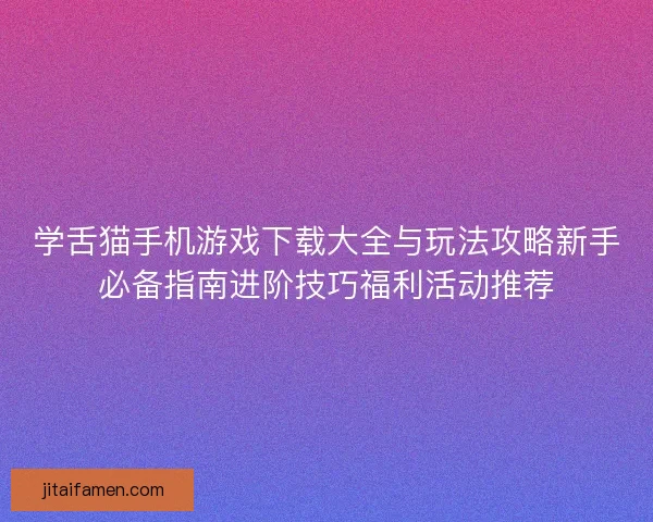 学舌猫手机游戏下载大全与玩法攻略新手必备指南进阶技巧福利活动推荐