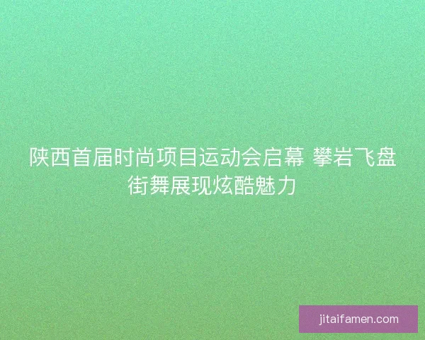 陕西首届时尚项目运动会启幕 攀岩飞盘街舞展现炫酷魅力 陕西首届时尚项目运动会启幕 攀岩飞盘街舞展现炫酷魅力