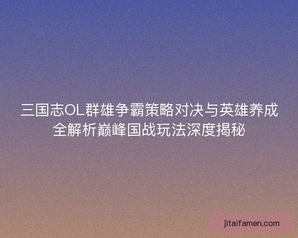 三国志OL群雄争霸策略对决与英雄养成全解析巅峰国战玩法深度揭秘
