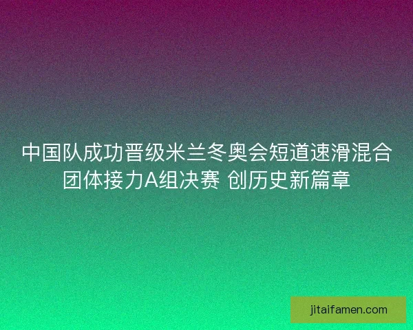 中国队成功晋级米兰冬奥会短道速滑混合团体接力A组决赛 创历史新篇章 中国队成功晋级米兰冬奥会短道速滑混合团体接力A组决赛 创历史新篇章