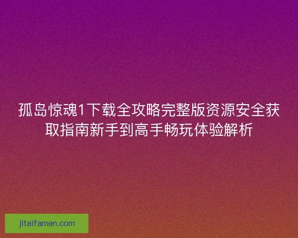 孤岛惊魂1下载全攻略完整版资源安全获取指南新手到高手畅玩体验解析 孤岛惊魂1下载全攻略完整版资源安全获取指南新手到高手畅玩体验解析