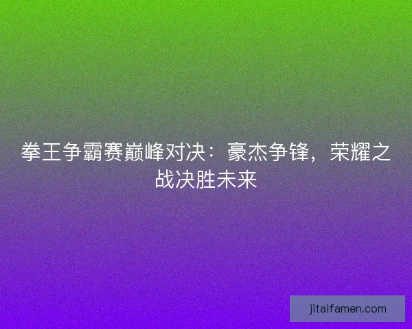 拳王争霸赛巅峰对决:豪杰争锋,荣耀之战决胜未来 拳王争霸赛巅峰对决:豪杰争锋,荣耀之战决胜未来