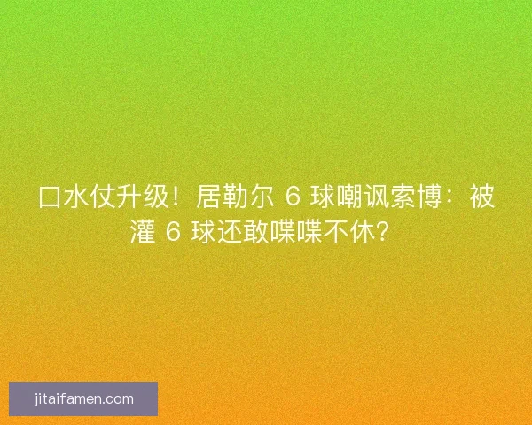 口水仗升级！居勒尔 6 球嘲讽索博：被灌 6 球还敢喋喋不休？