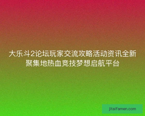 大乐斗2论坛玩家交流攻略活动资讯全新聚集地热血竞技梦想启航平台 大乐斗2论坛玩家交流攻略活动资讯全新聚集地热血竞技梦想启航平台