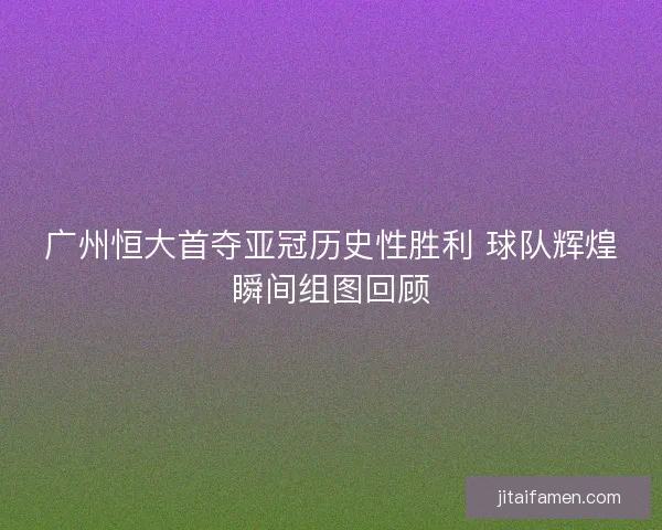 广州恒大首夺亚冠历史性胜利 球队辉煌瞬间组图回顾 广州恒大首夺亚冠历史性胜利 球队辉煌瞬间组图回顾