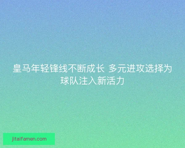 皇马年轻锋线不断成长 多元进攻选择为球队注入新活力 皇马年轻锋线不断成长 多元进攻选择为球队注入新活力