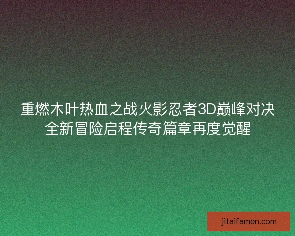 重燃木叶热血之战火影忍者3D巅峰对决全新冒险启程传奇篇章再度觉醒 重燃木叶热血之战火影忍者3D巅峰对决全新冒险启程传奇篇章再度觉醒