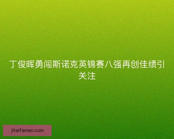 丁俊晖勇闯斯诺克英锦赛八强再创佳绩引关注 丁俊晖勇闯斯诺克英锦赛八强再创佳绩引关注