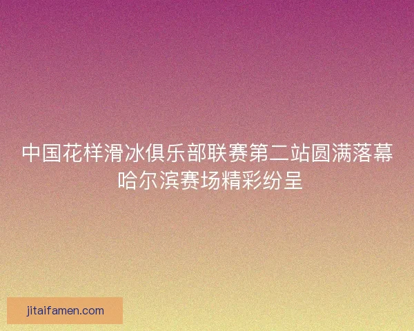 中国花样滑冰俱乐部联赛第二站圆满落幕 哈尔滨赛场精彩纷呈 中国花样滑冰俱乐部联赛第二站圆满落幕 哈尔滨赛场精彩纷呈