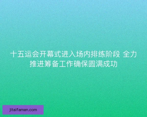 十五运会开幕式进入场内排练阶段 全力推进筹备工作确保圆满成功