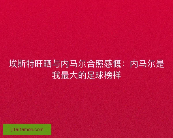 埃斯特旺晒与内马尔合照感慨:内马尔是我最大的足球榜样 埃斯特旺晒与内马尔合照感慨:内马尔是我最大的足球榜样