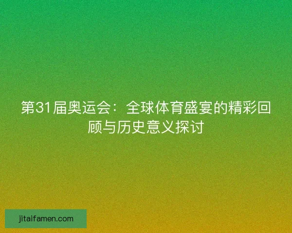 第31届奥运会：全球体育盛宴的精彩回顾与历史意义探讨