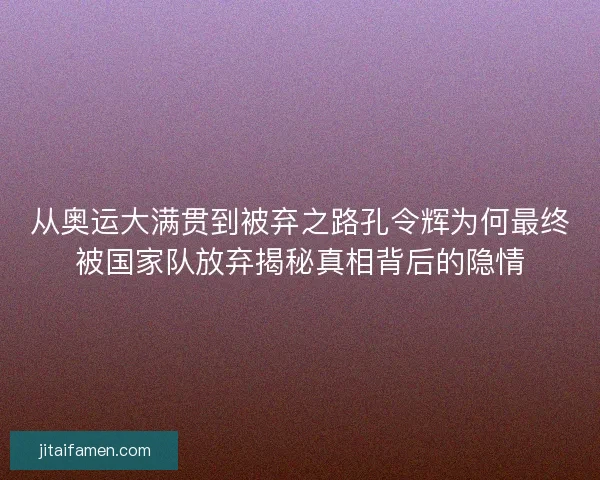 从奥运大满贯到被弃之路孔令辉为何最终被国家队放弃揭秘真相背后的隐情 从奥运大满贯到被弃之路孔令辉为何最终被国家队放弃揭秘真相背后的隐情