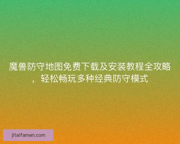 魔兽防守地图免费下载及安装教程全攻略，轻松畅玩多种经典防守模式