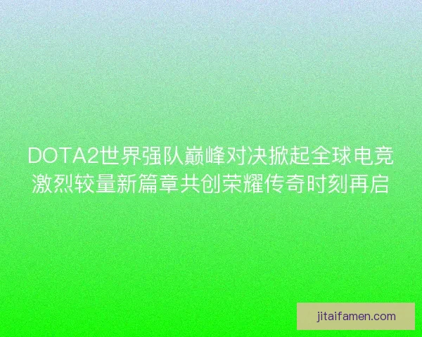 DOTA2世界强队巅峰对决掀起全球电竞激烈较量新篇章共创荣耀传奇时刻再启 DOTA2世界强队巅峰对决掀起全球电竞激烈较量新篇章共创荣耀传奇时刻再启