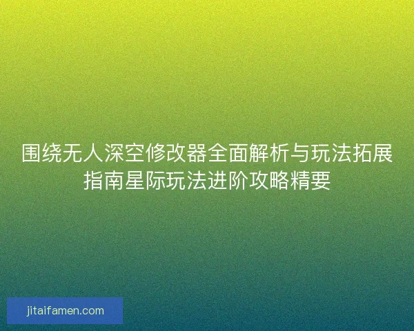 围绕无人深空修改器全面解析与玩法拓展指南星际玩法进阶攻略精要 围绕无人深空修改器全面解析与玩法拓展指南星际玩法进阶攻略精要