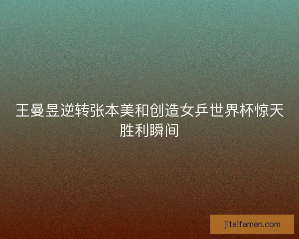 王曼昱逆转张本美和创造女乒世界杯惊天胜利瞬间 王曼昱逆转张本美和创造女乒世界杯惊天胜利瞬间